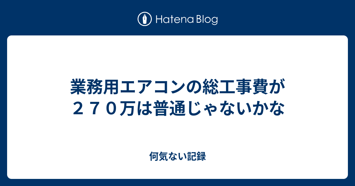 業務用エアコンの総工事費が２７０万は普通じゃないかな 何気ない記録