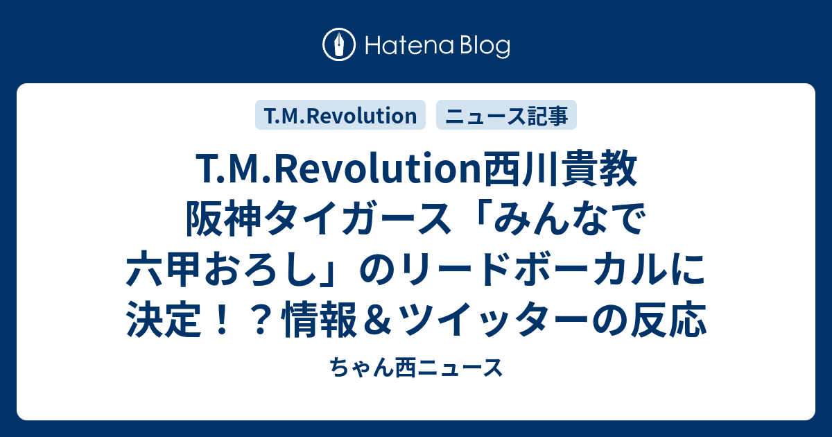 T M Revolution西川貴教 阪神タイガース みんなで六甲おろし のリードボーカルに決定 情報 ツイッターの反応 ちゃん西ニュース