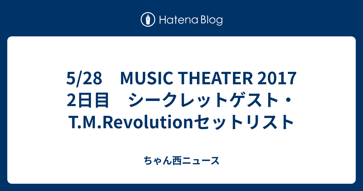 5 28 Music Theater 17 2日目 シークレットゲスト T M Revolutionセットリスト ちゃん西ニュース
