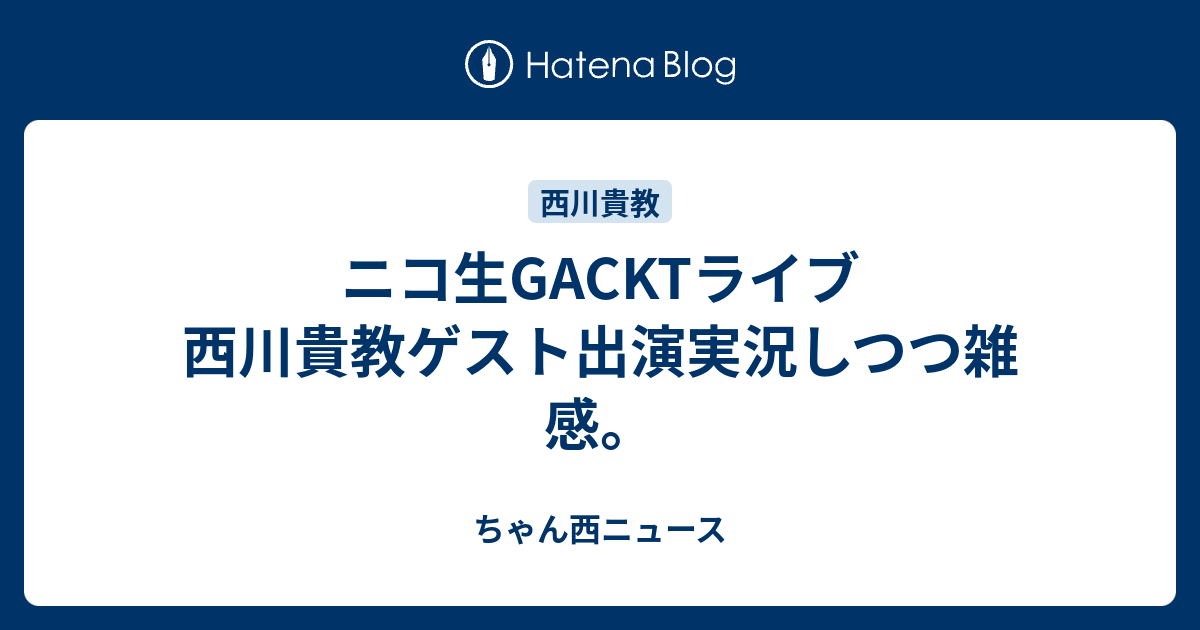 ニコ生gacktライブ 西川貴教ゲスト出演実況しつつ雑感 ちゃん西ニュース