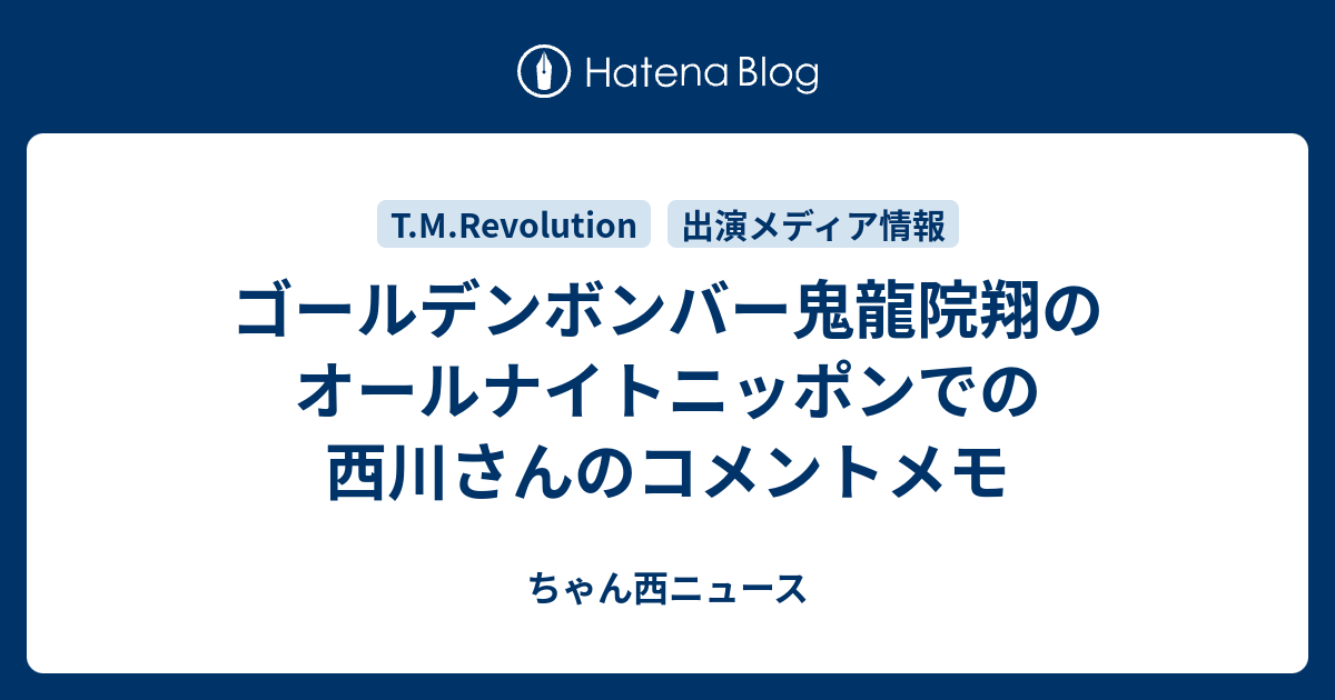 ゴールデンボンバー鬼龍院翔のオールナイトニッポンでの西川さんのコメントメモ ちゃん西ニュース