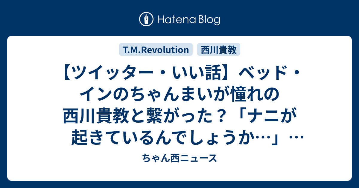 ツイッター・いい話】ベッド・インのちゃんまいが憧れの西川貴教と