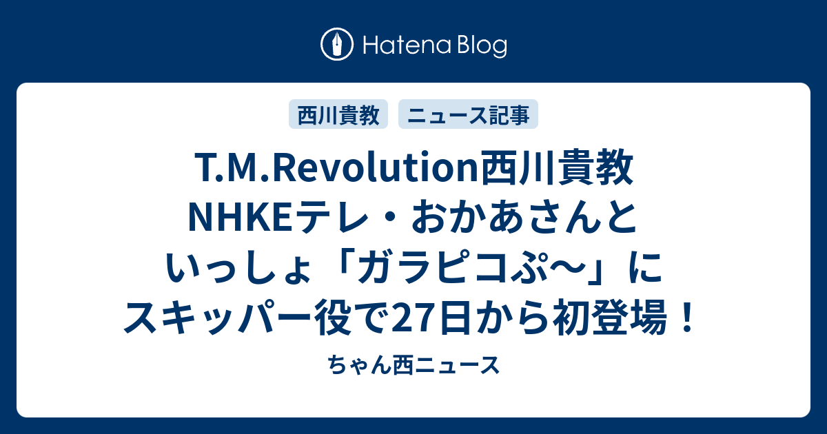 T M Revolution西川貴教 Nhkeテレ おかあさんといっしょ ガラピコぷ にスキッパー役で27日から初登場 ちゃん西ニュース