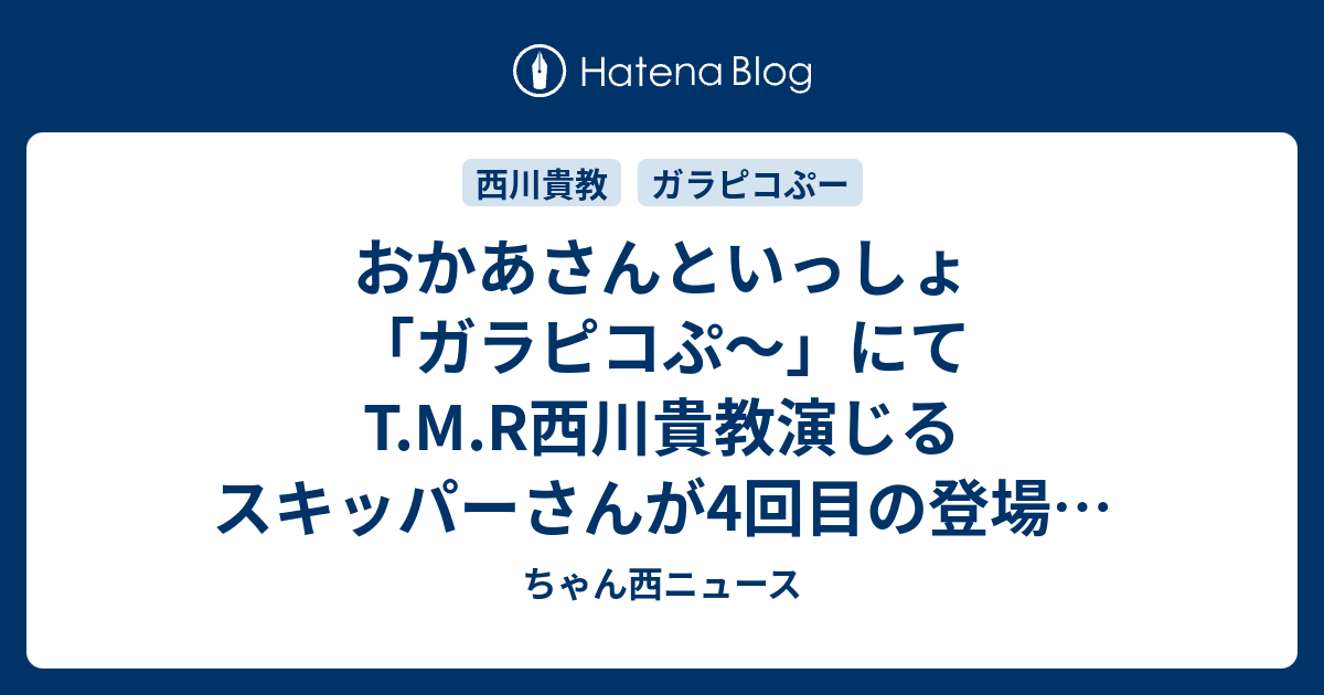 おかあさんといっしょ ガラピコぷ にてt M R西川貴教演じるスキッパーさんが4回目の登場 ツイッター反応 ちゃん西ニュース