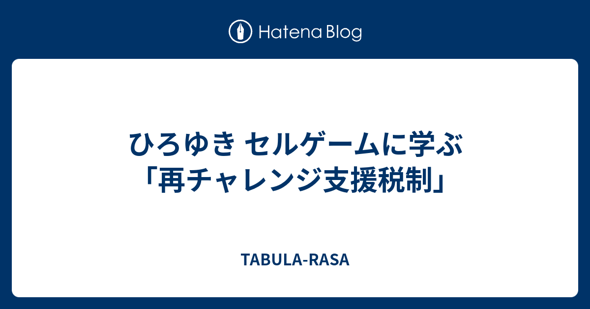 ひろゆき セルゲームに学ぶ 再チャレンジ支援税制 Tabula Rasa