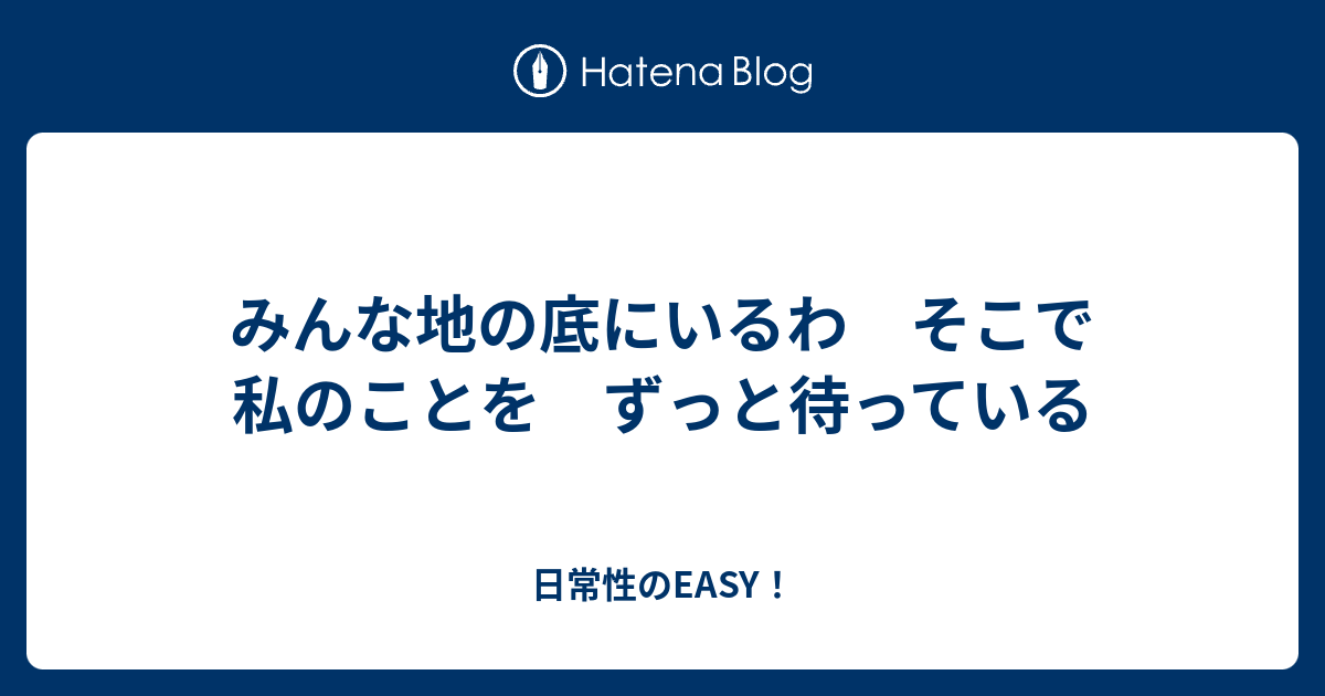 みんな地の底にいるわ そこで私のことを ずっと待っている 日常性のEASY！