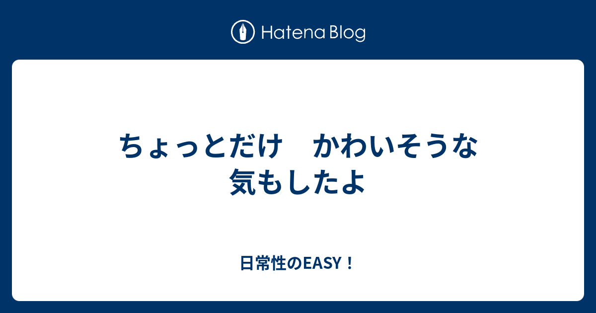 ちょっとだけ かわいそうな気もしたよ - 日常性のEASY！