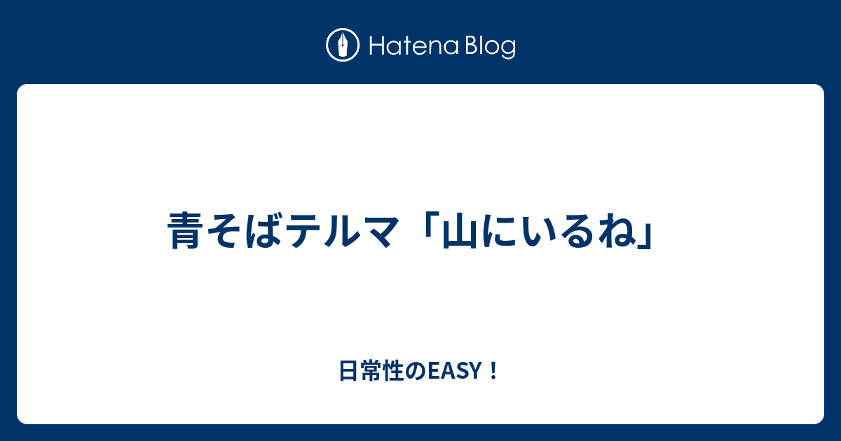 青そばテルマ 山にいるね 日常性のeasy