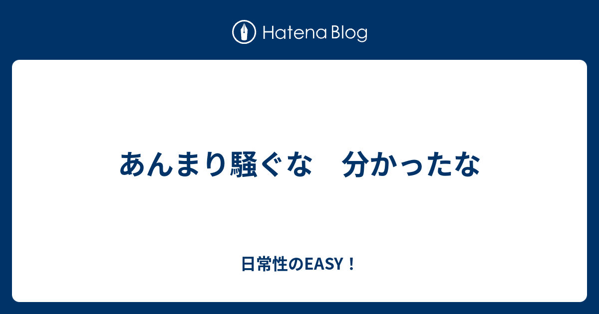 あんまり騒ぐな 分かったな 日常性のeasy