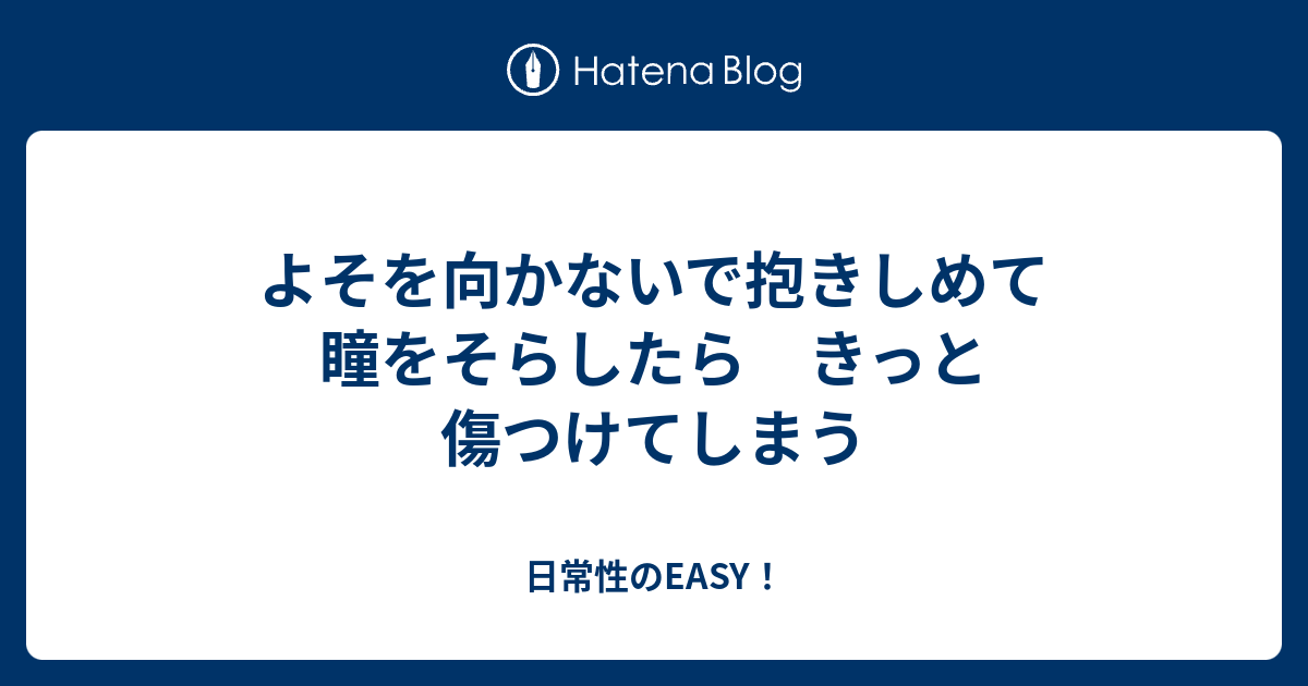 よそを向かないで抱きしめて 瞳をそらしたら きっと傷つけてしまう - 日常性のEASY！