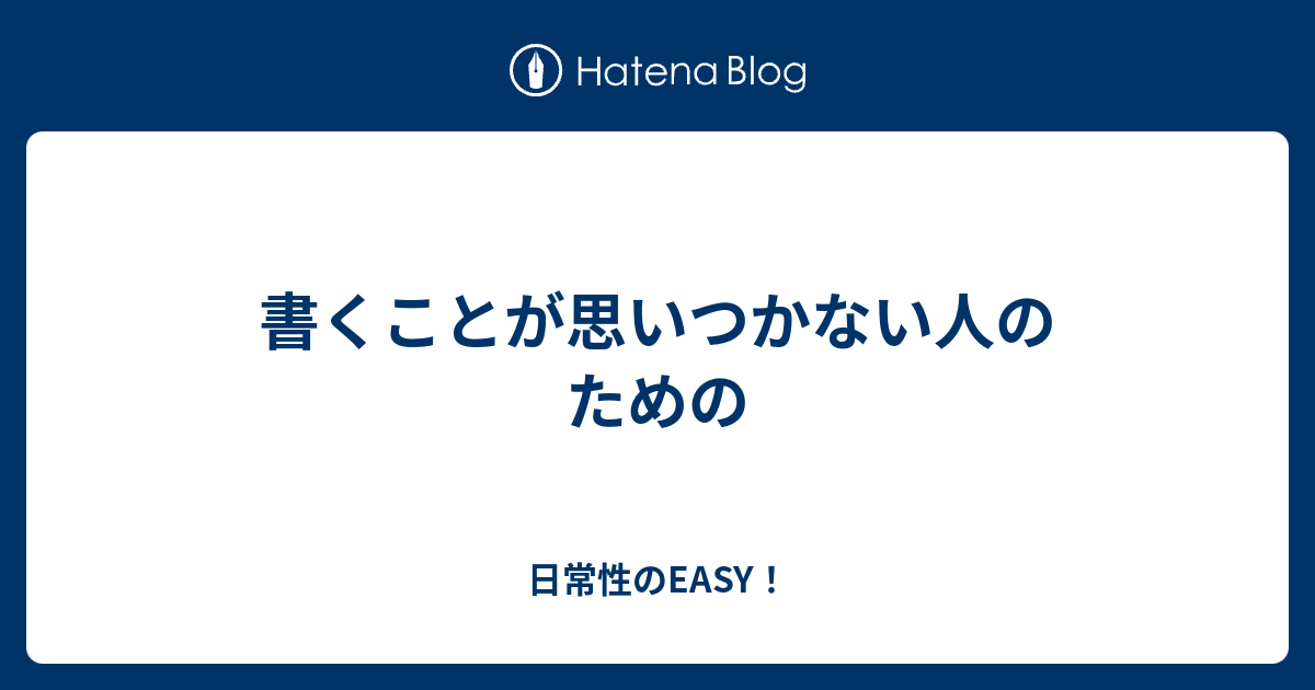 書くことが思いつかない人のための - 日常性のeasy！