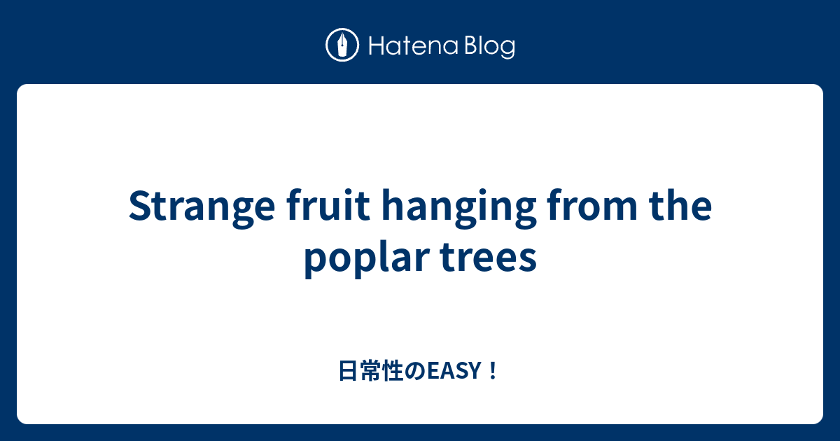 Strange fruit hanging from the poplar trees 日常性のEASY！