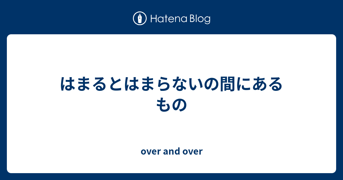 はまるとはまらないの間にあるもの Over And Over