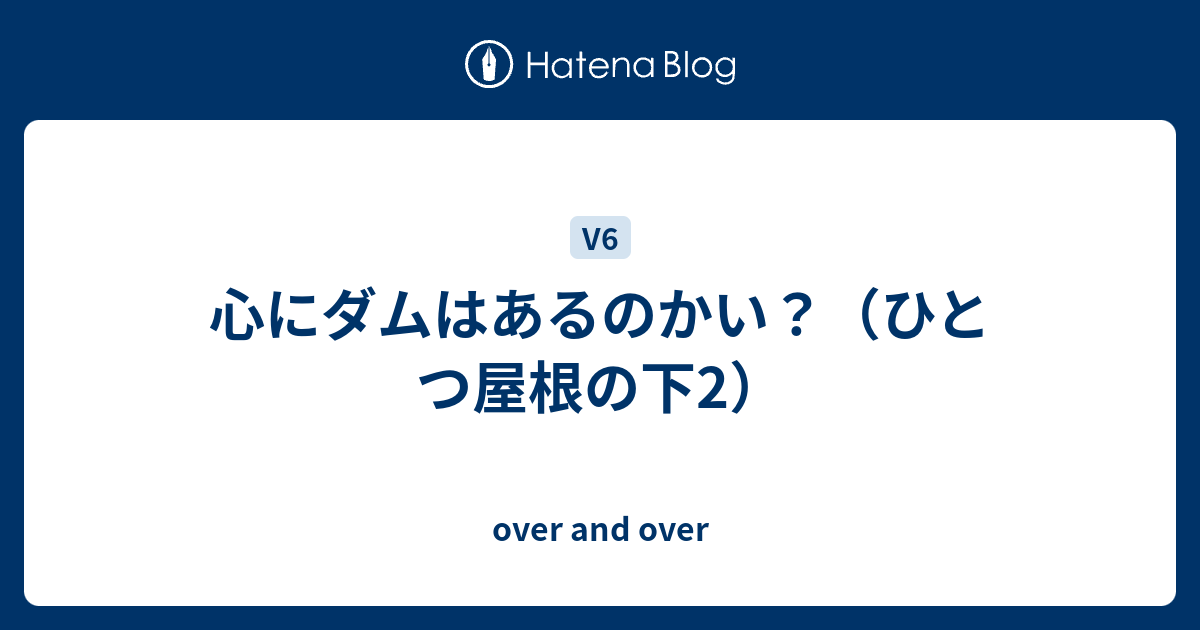 心にダムはあるのかい ひとつ屋根の下2 Over And Over