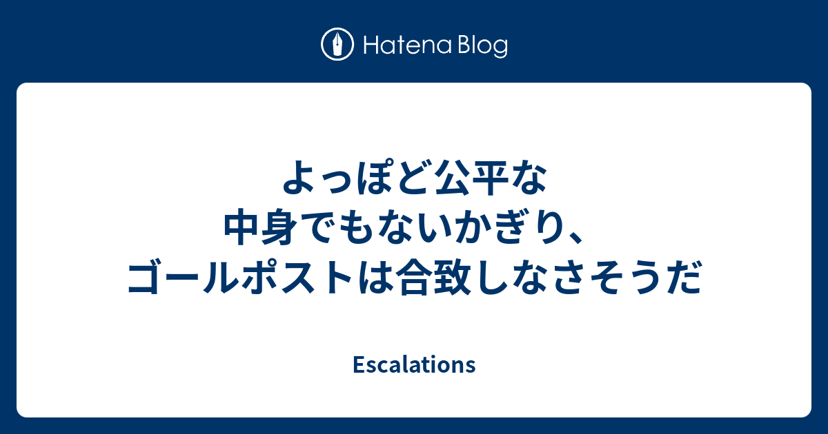 よっぽど公平な中身でもないかぎり ゴールポストは合致しなさそうだ Escalations