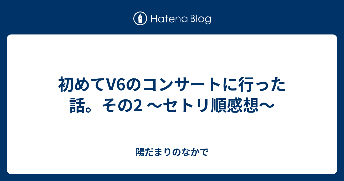 初めてv6コンサートに行った話 その2 セトリ順感想 陽だまりのなかで