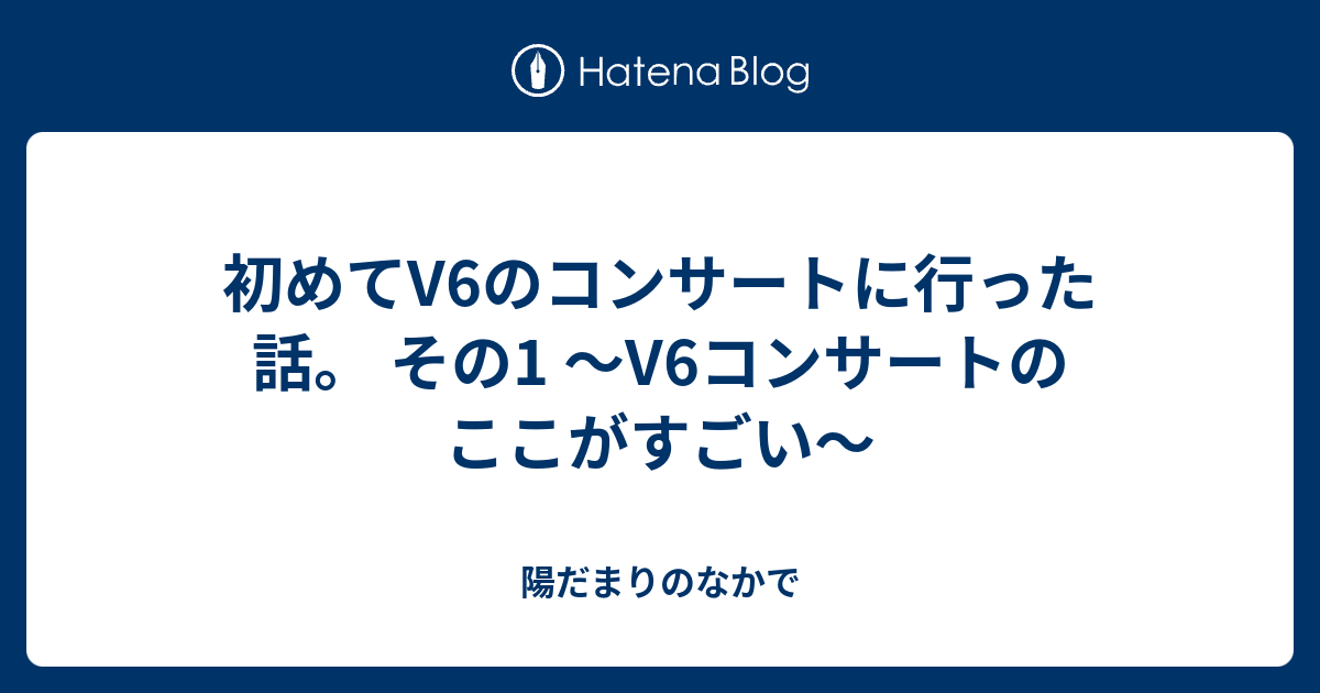 初めてv6のコンサートに行った話 その1 V6コンサートのここがすごい 陽だまりのなかで