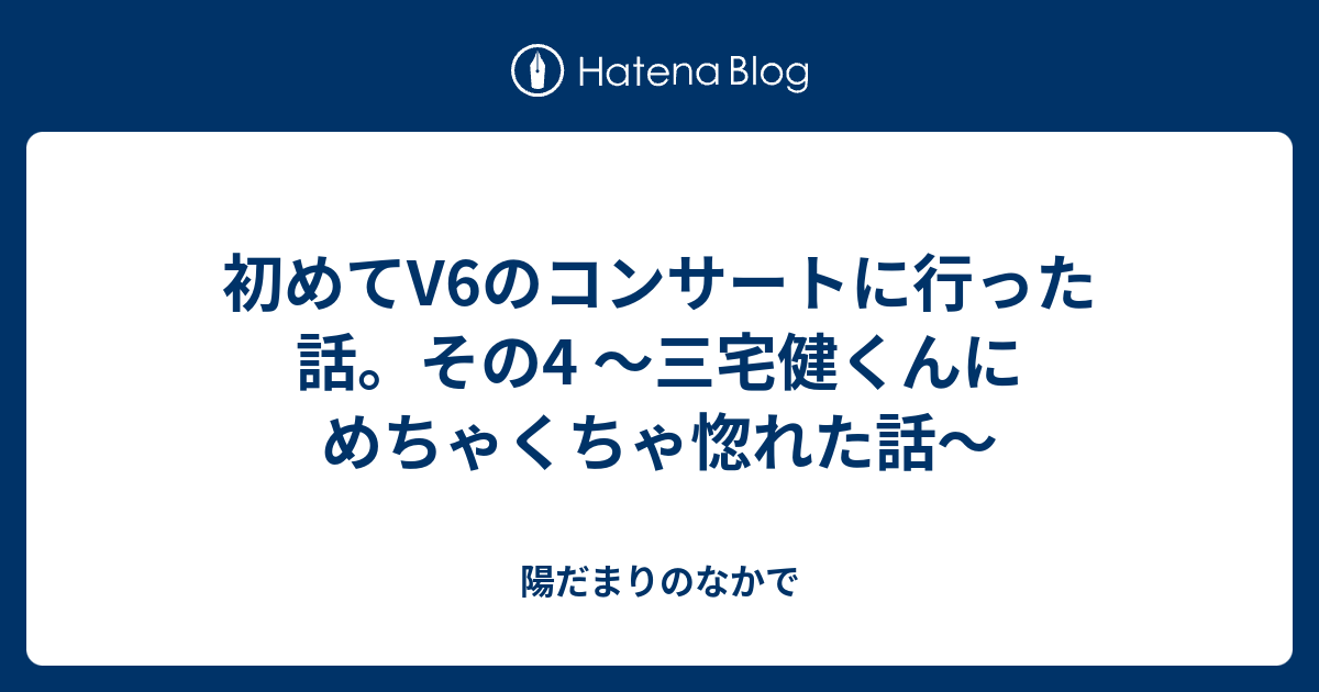 初めてv6のコンサートに行った話 その4 三宅健くんにめちゃくちゃ惚れた話 陽だまりのなかで