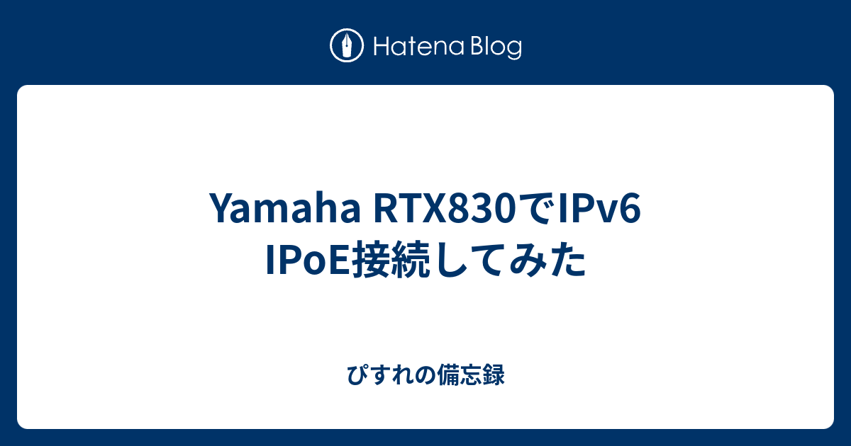 Yamaha RTX830でIPv6 IPoE接続してみた - ぴすれの備忘録