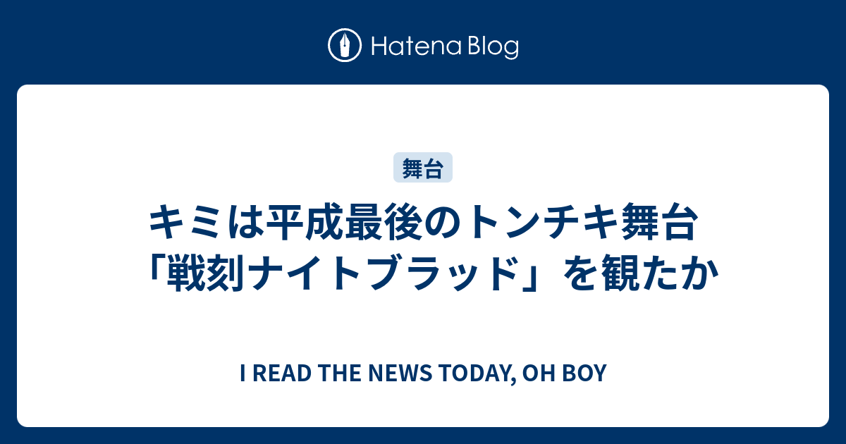 キミは平成最後のトンチキ舞台 戦刻ナイトブラッド を観たか I Read The News Today Oh Boy