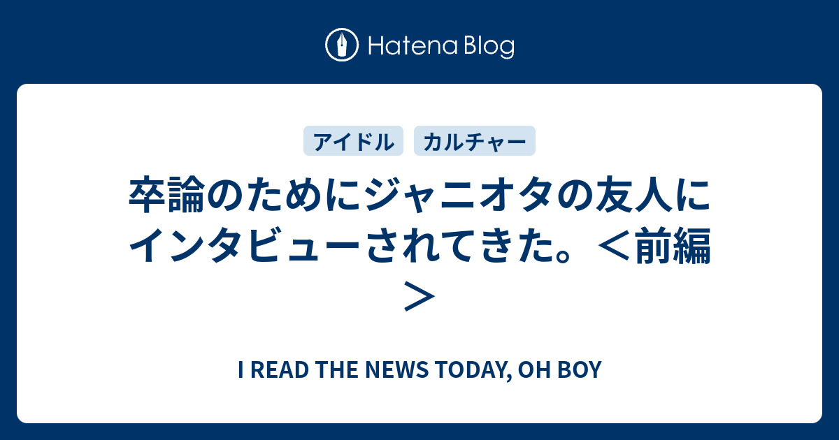 卒論のためにジャニオタの友人にインタビューされてきた 前編 I Read The News Today Oh Boy