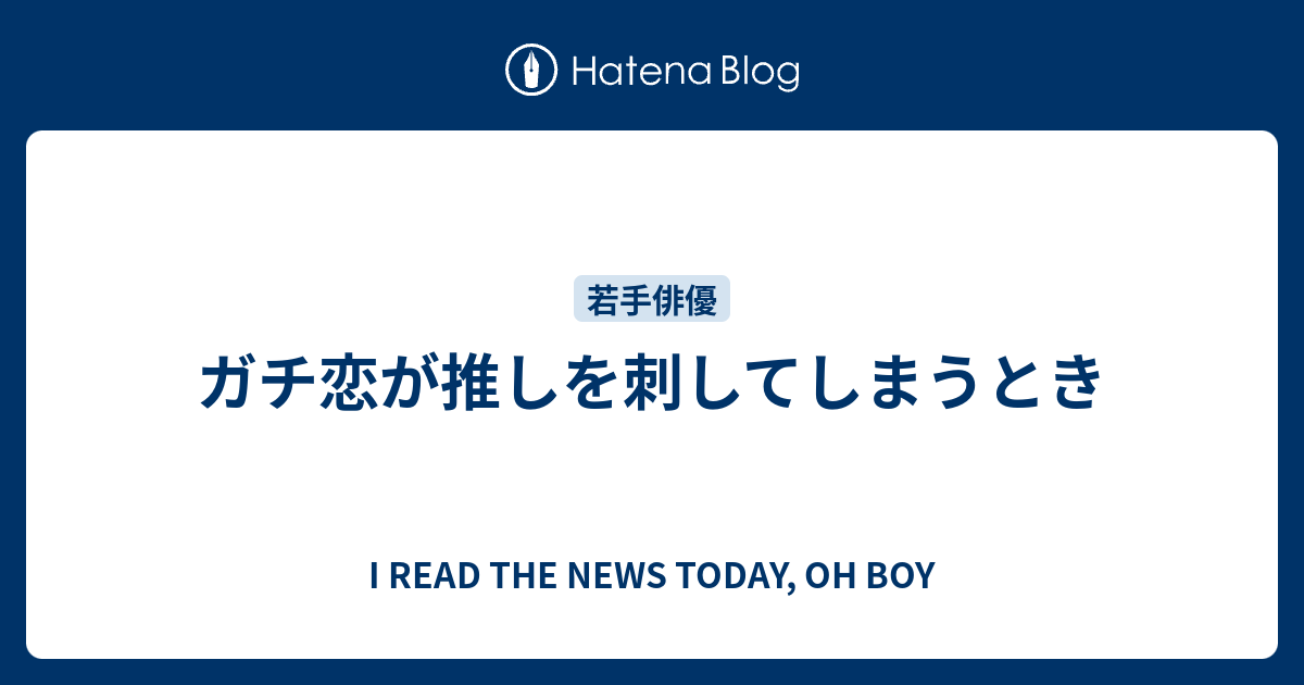 ガチ恋が推しを刺してしまうとき I Read The News Today Oh Boy