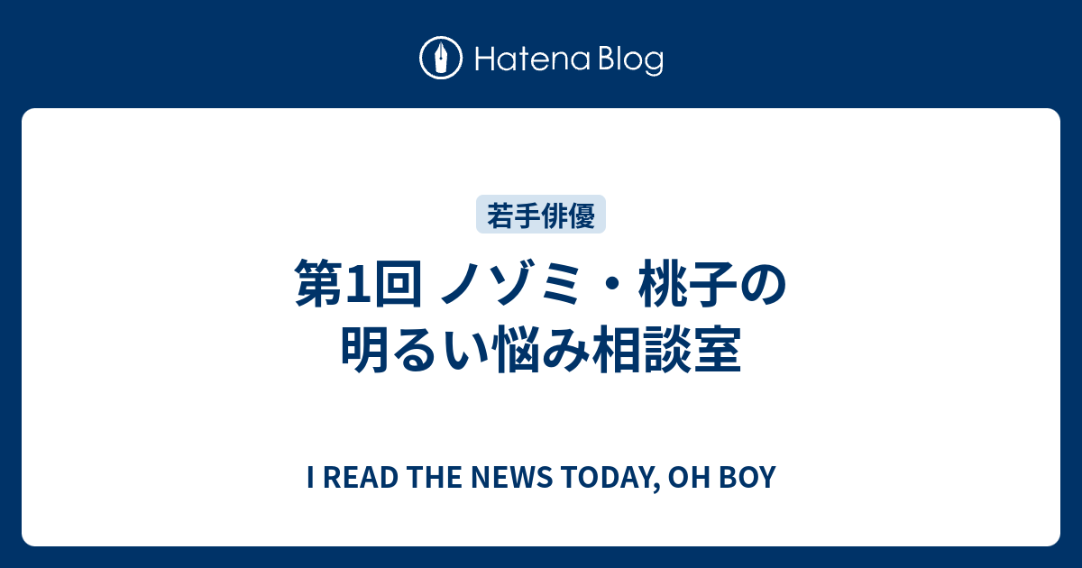 第1回 ノゾミ 桃子の明るい悩み相談室 I Read The News Today Oh Boy