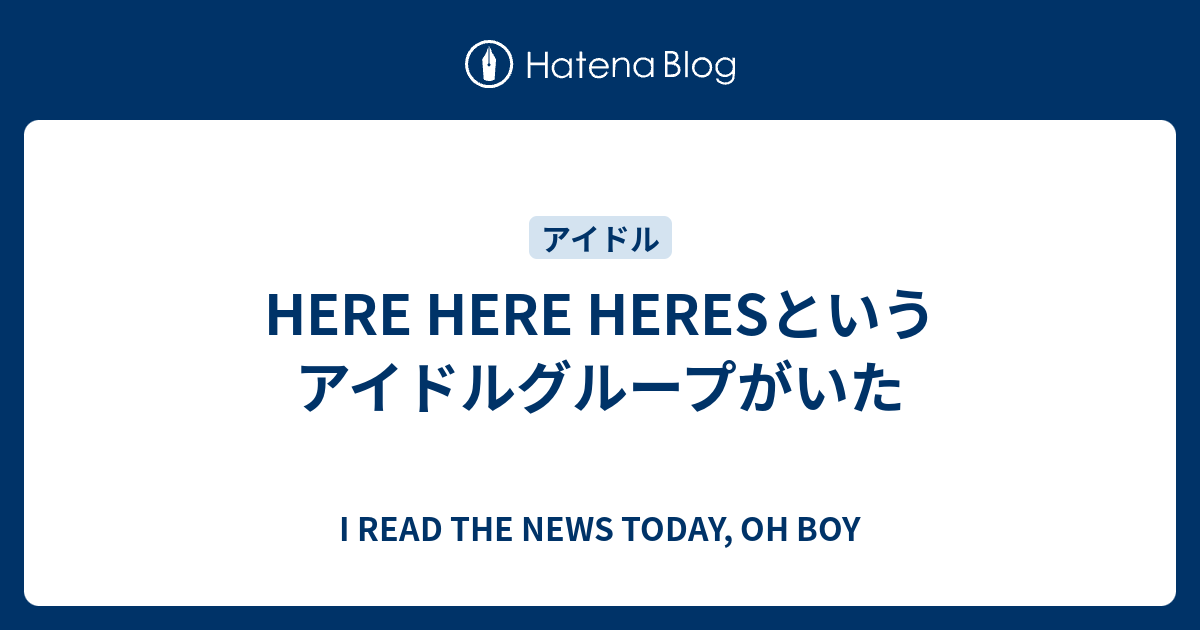 Here Here Heresというアイドルグループがいた I Read The News Today Oh Boy