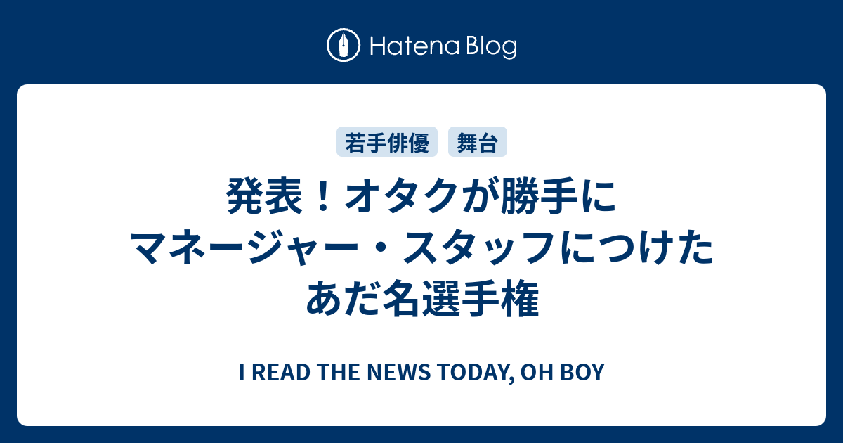 発表 オタクが勝手にマネージャー スタッフにつけたあだ名選手権 I Read The News Today Oh Boy