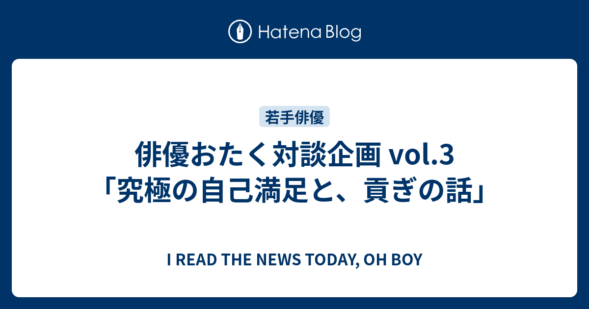 俳優おたく対談企画 Vol 3 究極の自己満足と 貢ぎの話 I Read The News Today Oh Boy