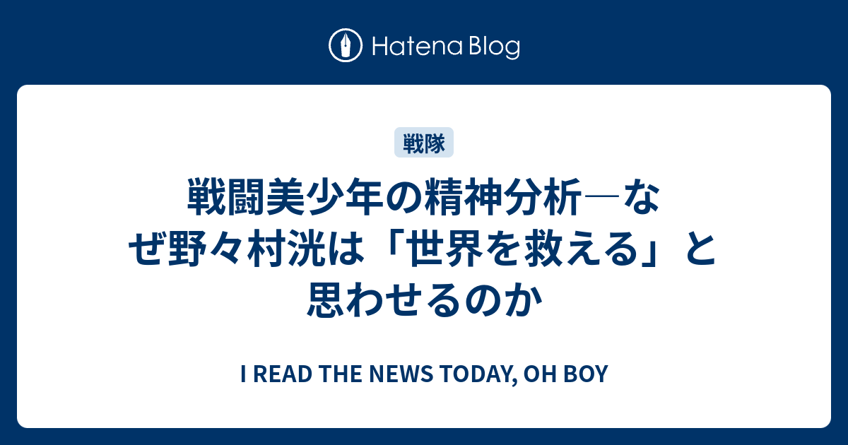 戦闘美少年の精神分析 なぜ野々村洸は 世界を救える と思わせるのか I Read The News Today Oh Boy