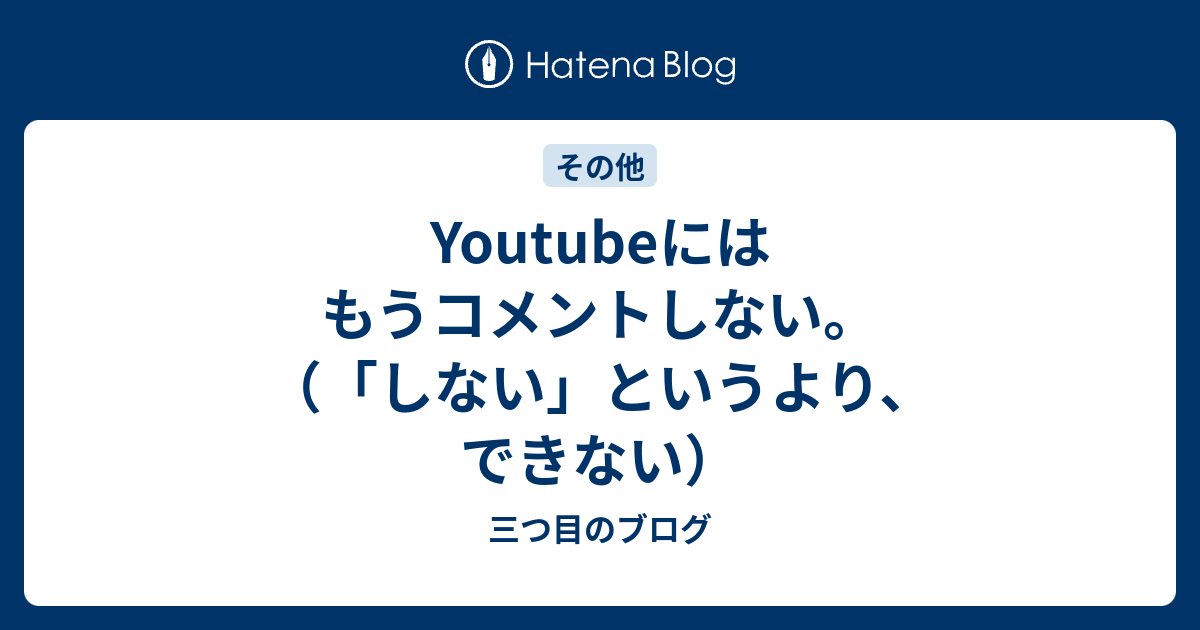 Youtubeにはもうコメントしない しない というより できない 三つ目のブログ