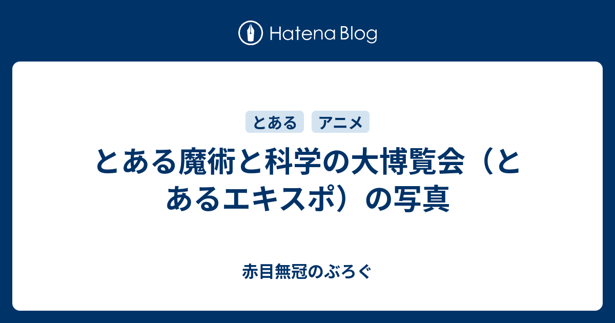 とある魔術と科学の大博覧会 とあるエキスポ の写真 赤目無冠のぶろぐ