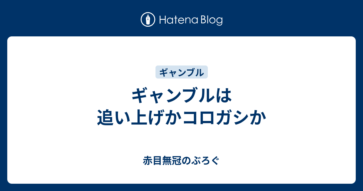 ギャンブルは追い上げかコロガシか 赤目無冠のぶろぐ