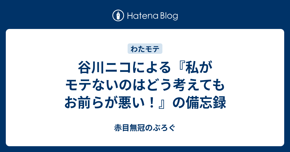 谷川ニコによる 私がモテないのはどう考えてもお前らが悪い の備忘録 赤目無冠のぶろぐ