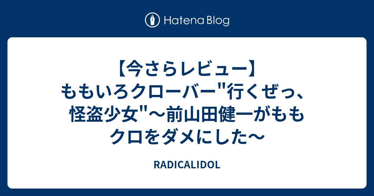 今さらレビュー ももいろクローバー 行くぜっ 怪盗少女 前山田健一がももクロをダメにした Radicalidol