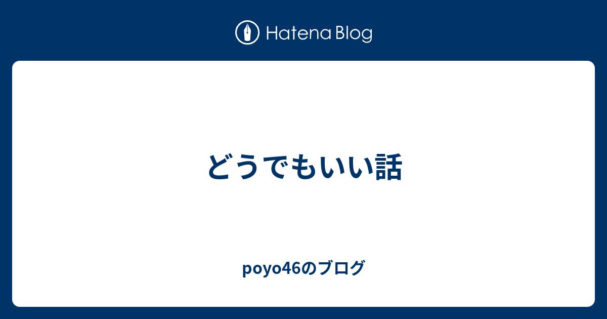 どうでもいい話 Poyo46のブログ