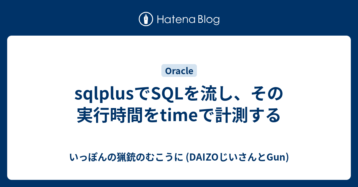 Sqlplusでsqlを流し その実行時間をtimeで計測する いっぽんの猟銃のむこうに Daizoじいさんとgun