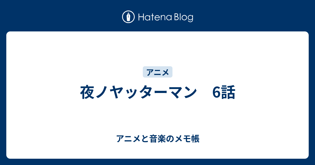 夜ノヤッターマン 6話 アニメと音楽のメモ帳