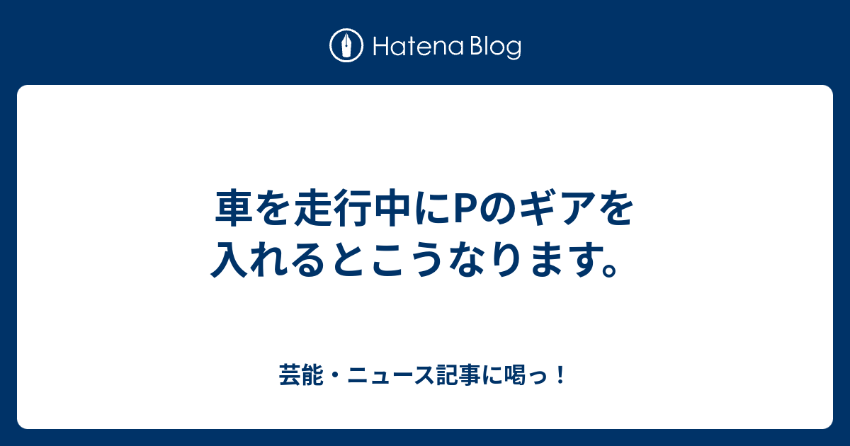 車を走行中にpのギアを入れるとこうなります 芸能 ニュース記事に喝っ