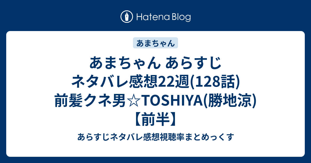 あまちゃん あらすじ ネタバレ感想22週 128話 前髪クネ男 Toshiya 勝地涼 前半 あらすじネタバレ感想視聴率まとめっくす