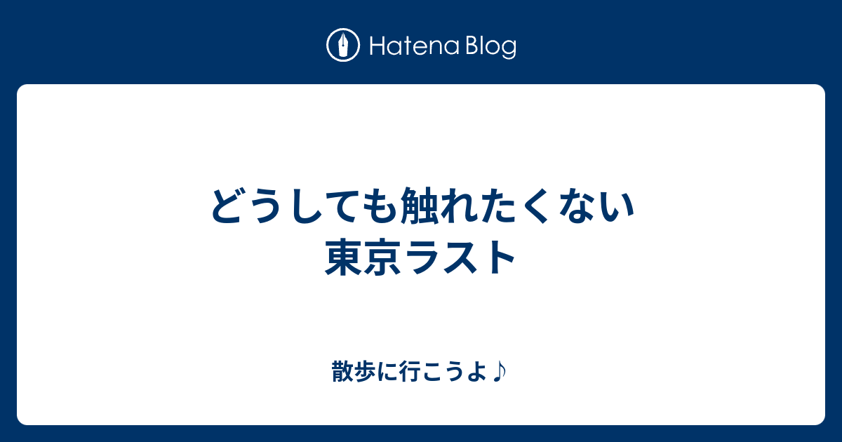 どうしても触れたくない 東京ラスト 散歩に行こうよ