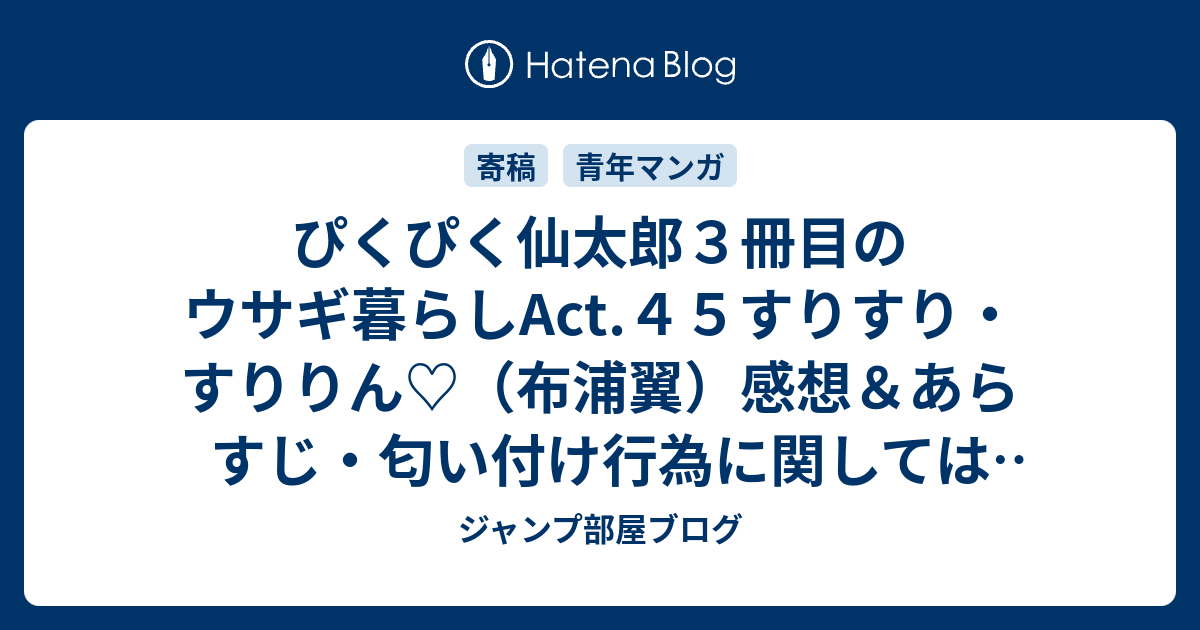 ぴくぴく仙太郎３冊目のウサギ暮らしact ４５すりすり すりりん 布浦翼 感想 あらすじ 匂い付け行為に関しては動物として当然の行動にも ネタバレ注意 マンガ ジャンプ部屋ブログ