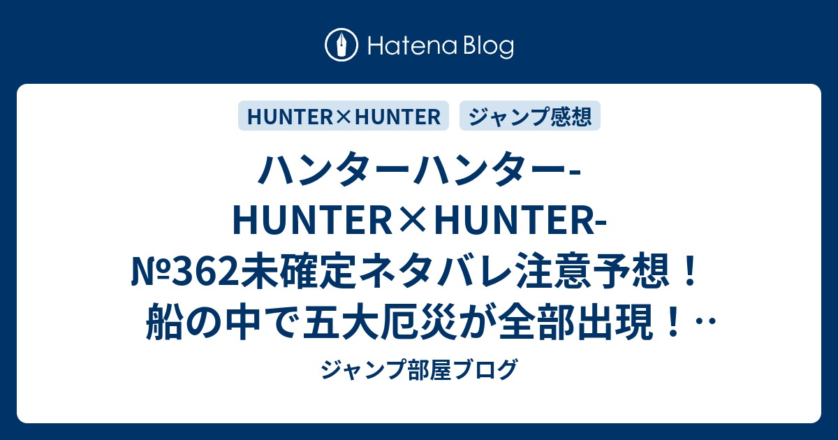 ハンターハンター Hunter Hunter 362未確定ネタバレ 注意予想 船の中で五大厄災が全部出現 休載の噂は本当なん 363話は17年かもしれんね ジャンプ感想未来 画バレなし ジャンプ部屋ブログ