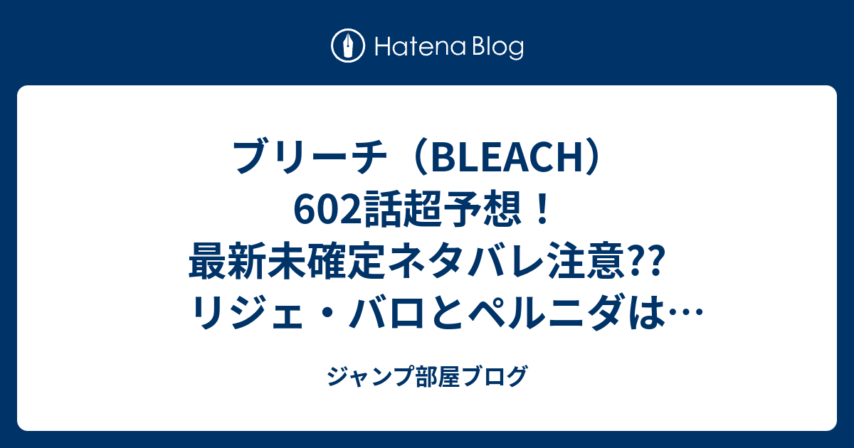 ブリーチ Bleach 602話超予想 最新未確定ネタバレ注意 リジェ バロとペルニダは死んだ アスキン ナックルヴァールはdの致死量攻撃 こちらジャンプ感想次々回 ジャンプ部屋ブログ