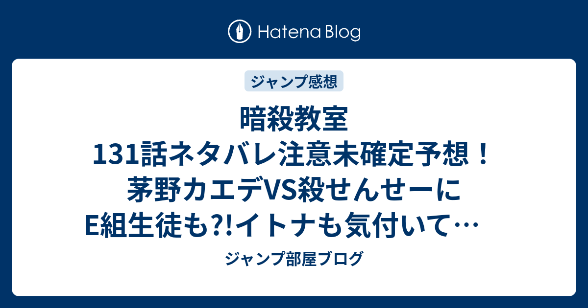 暗殺教室131話ネタバレ注意未確定予想 茅野カエデvs殺せんせーにe組生徒も イトナも気付いてた 132話へ続く ジャンプ感想未来 画バレzipなし ジャンプ部屋ブログ