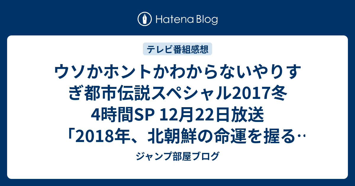 ウソかホントかわからないやりすぎ都市伝説スペシャル17冬4時間sp 12月22日放送 18年 北朝鮮の命運を握るあのスーパースター テレビ感想17年ネタバレ注意 Tv ジャンプ部屋ブログ