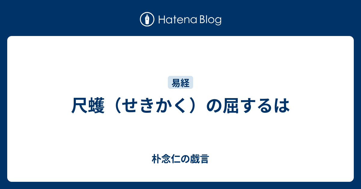 尺蠖（せきかく）の屈するは - 朴念仁の戯言