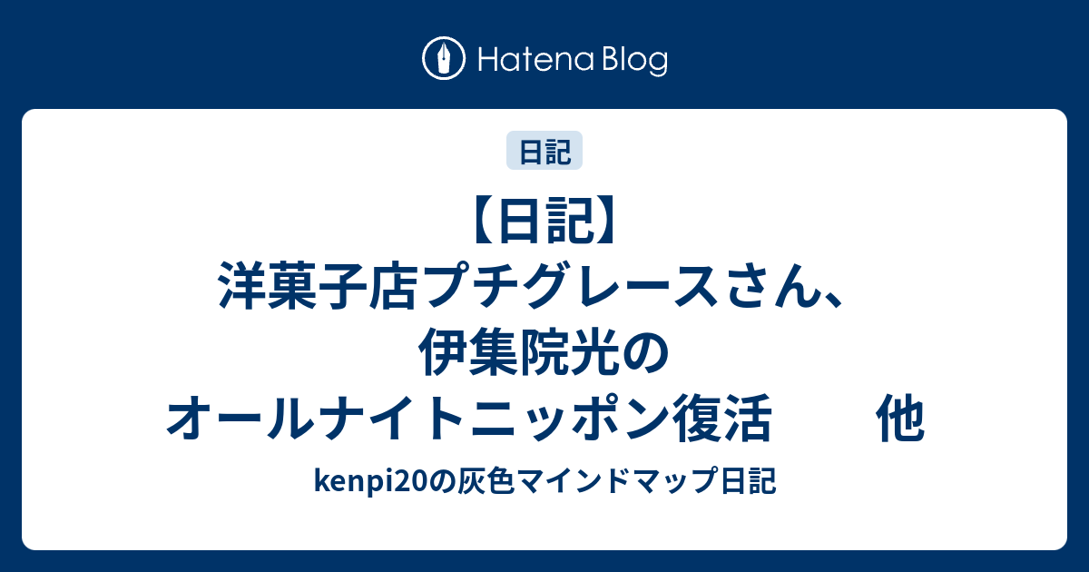 【日記】洋菓子店プチグレースさん、伊集院光のオールナイトニッポン復活 他 kenpi20の灰色マインドマップ日記