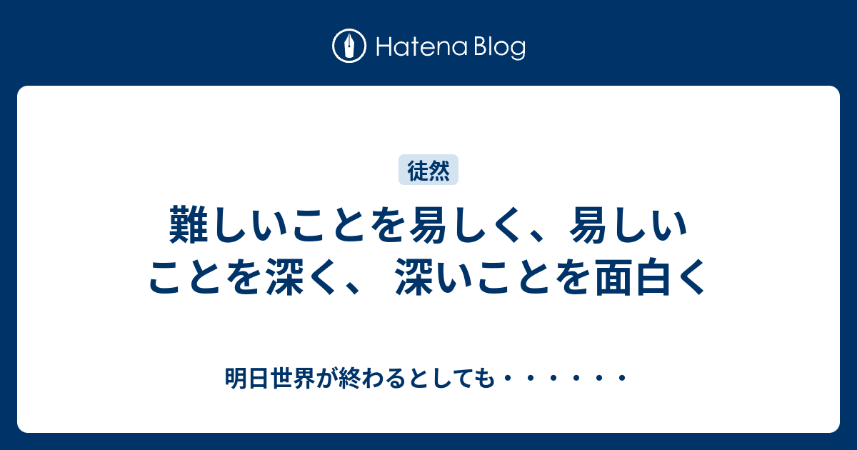 難しいことを易しく 易しいことを深く 深いことを面白く 明日世界が終わるとしても